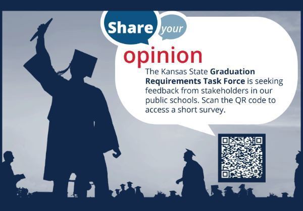 Share your opinion The Kansas State Graduation Requirements Task Force is seeking feedback from stakeholders in our public schools. Scan the OR code to access a short survey. (QR code is on  the picture)