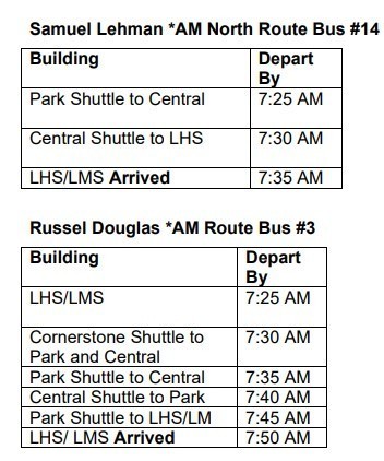 Samuel Lehman *AM North Route Bus #14 Building/Depart By Park Shuttle to Central/7-25 AM Central Shuttle to LHS/7:30 AM LHS/LMS Arrived/7:35 AM Russel Douglas *AM Route Bus #3 Building/Depart By LHS/LMS/7:25 AM Cornerstone Shuttle to Park and Central/7:30 AM Park Shuttle to Central/7:35 AM Central Shuttle to Park/7:40 AM Park Shuttle to LHS/LM/7:45 AM LHS/ LMS Arrived/7:50 AM